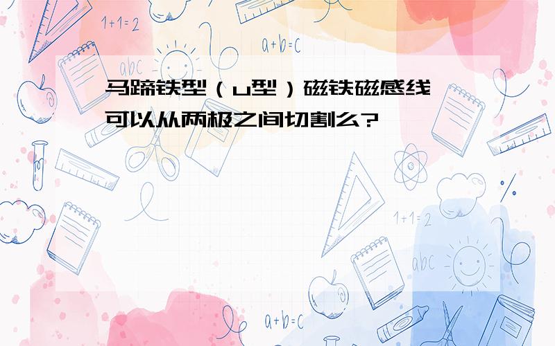 马蹄铁型（u型）磁铁磁感线 可以从两极之间切割么?