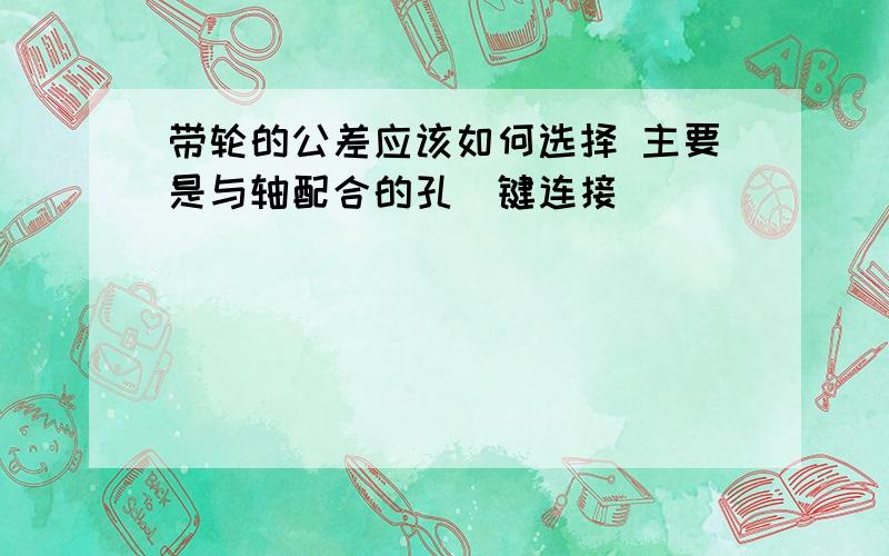 带轮的公差应该如何选择 主要是与轴配合的孔（键连接）