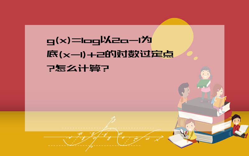 g(x)=log以2a-1为底(x-1)+2的对数过定点?怎么计算?