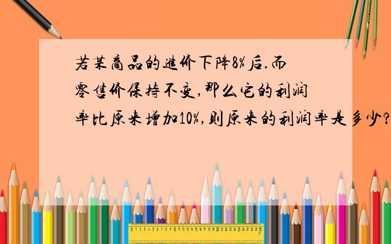 若某商品的进价下降8%后.而零售价保持不变,那么它的利润率比原来增加10%,则原来的利润率是多少?