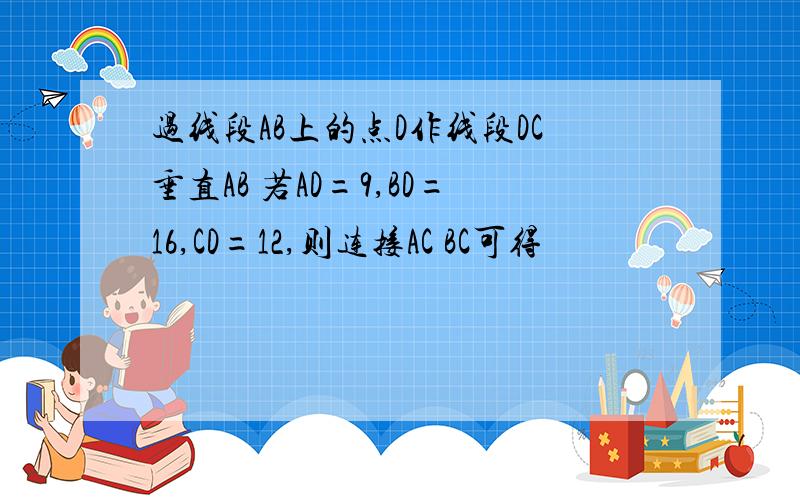 过线段AB上的点D作线段DC垂直AB 若AD=9,BD=16,CD=12,则连接AC BC可得