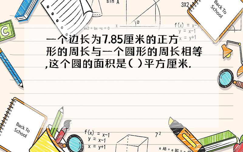 一个边长为7.85厘米的正方形的周长与一个圆形的周长相等,这个圆的面积是( )平方厘米.