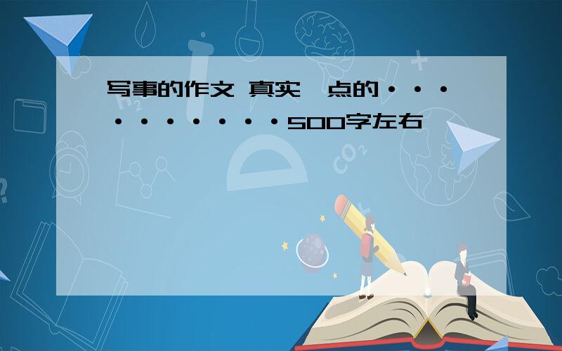 写事的作文 真实一点的··········500字左右