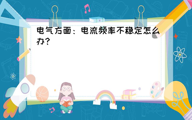 电气方面：电流频率不稳定怎么办?