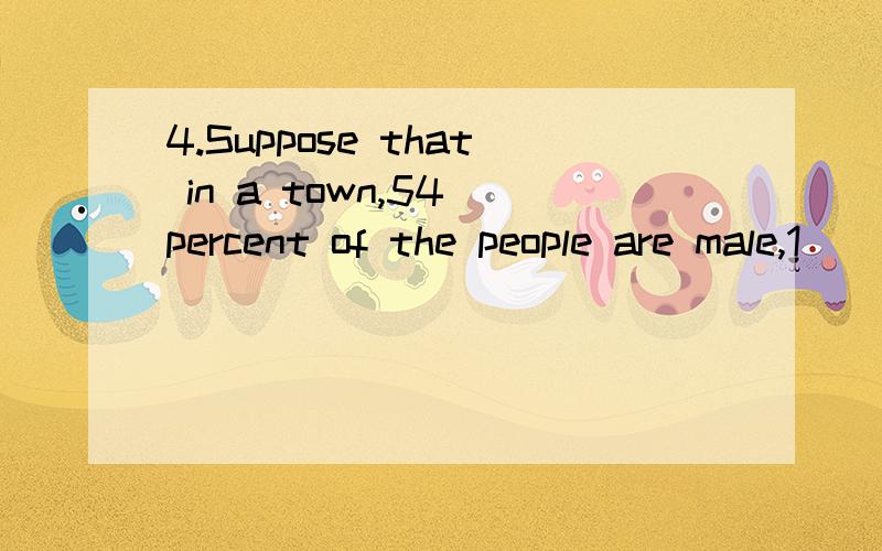 4.Suppose that in a town,54 percent of the people are male,1