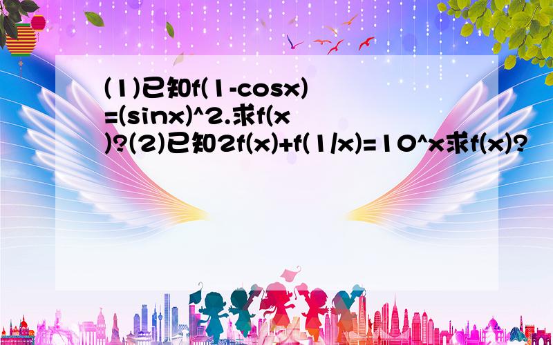 (1)已知f(1-cosx)=(sinx)^2.求f(x)?(2)已知2f(x)+f(1/x)=10^x求f(x)?