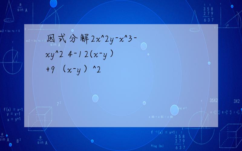 因式分解2x^2y-x^3-xy^2 4-12(x-y）+9（x-y）^2