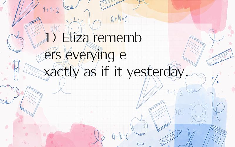 1）Eliza remembers everying exactly as if it yesterday.