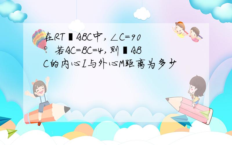 在RT⊿ABC中,∠C=90°若AC=BC=4,则⊿ABC的内心I与外心M距离为多少