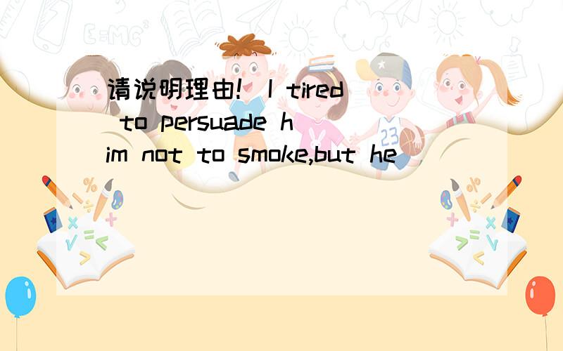 请说明理由!）I tired to persuade him not to smoke,but he ______lis