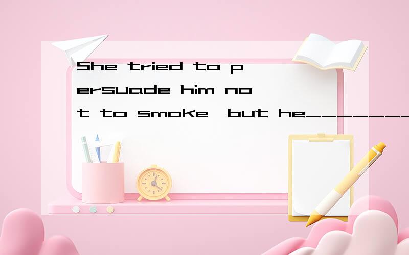 She tried to persuade him not to smoke,but he_______listen.