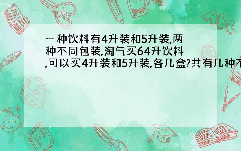 一种饮料有4升装和5升装,两种不同包装,淘气买64升饮料,可以买4升装和5升装,各几盒?共有几种不同选择