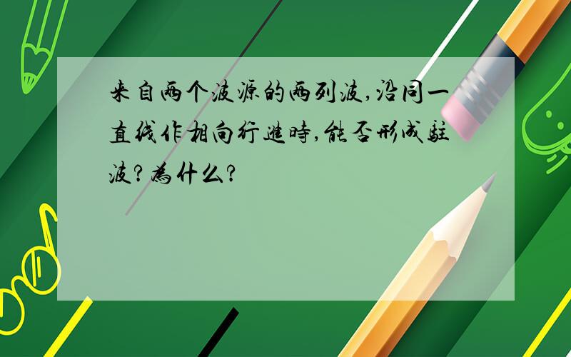 来自两个波源的两列波,沿同一直线作相向行进时,能否形成驻波?为什么?