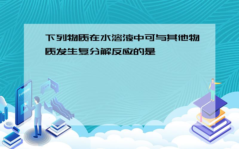 下列物质在水溶液中可与其他物质发生复分解反应的是