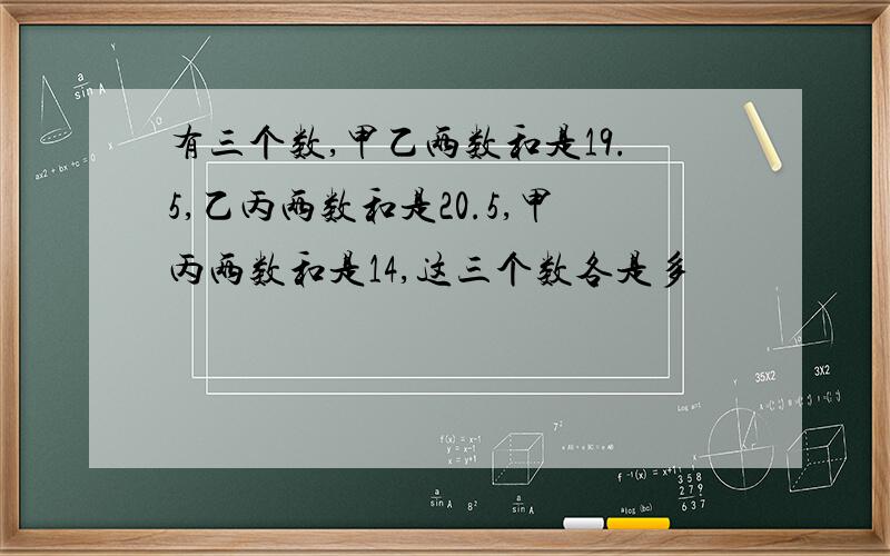 有三个数,甲乙两数和是19.5,乙丙两数和是20.5,甲丙两数和是14,这三个数各是多