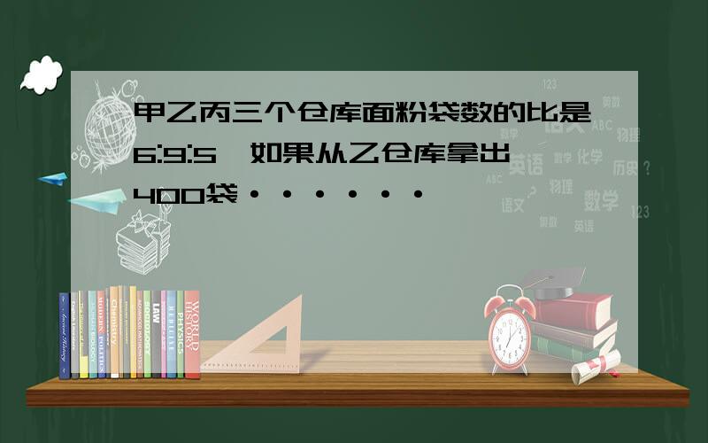 甲乙丙三个仓库面粉袋数的比是6:9:5,如果从乙仓库拿出400袋······