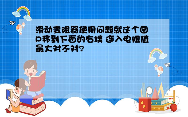 滑动变阻器使用问题就这个图 P移到下面的右端 连入电阻值最大对不对?