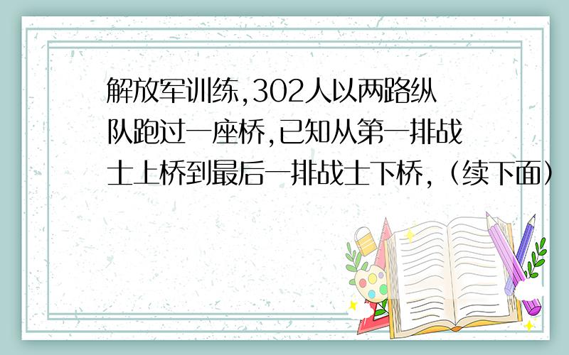 解放军训练,302人以两路纵队跑过一座桥,已知从第一排战士上桥到最后一排战士下桥,（续下面）