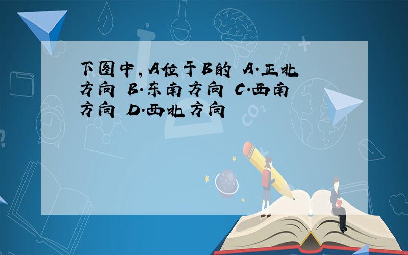 下图中,A位于B的 A.正北方向 B.东南方向 C.西南方向 D.西北方向