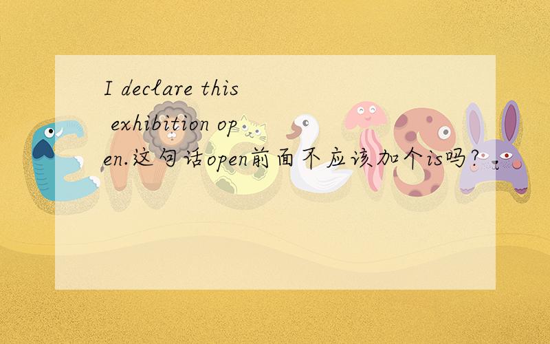 I declare this exhibition open.这句话open前面不应该加个is吗?