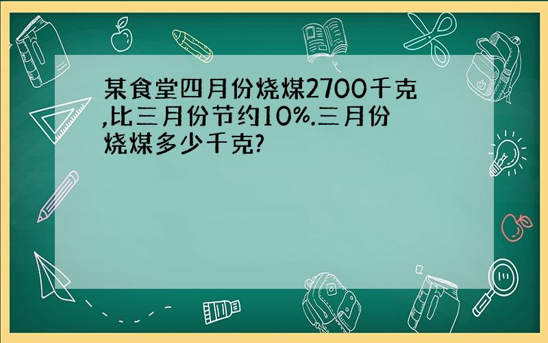 某食堂四月份烧煤2700千克,比三月份节约10%.三月份烧煤多少千克?