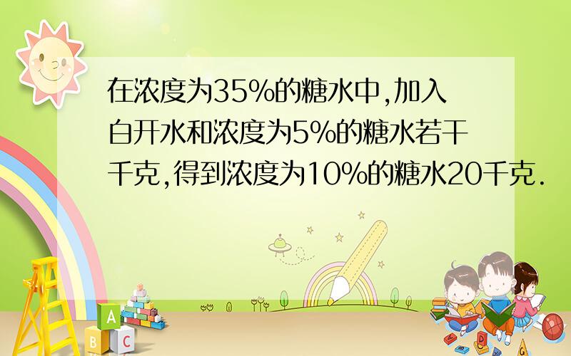 在浓度为35%的糖水中,加入白开水和浓度为5％的糖水若干千克,得到浓度为10％的糖水20千克.