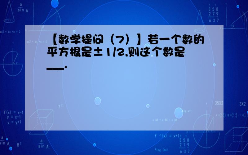 【数学提问（7）】若一个数的平方根是±1/2,则这个数是___.