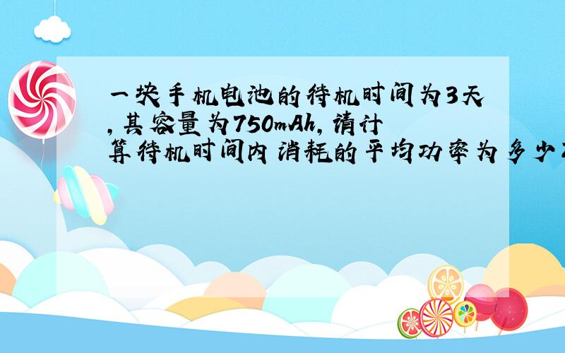 一块手机电池的待机时间为3天,其容量为750mAh,请计算待机时间内消耗的平均功率为多少瓦?