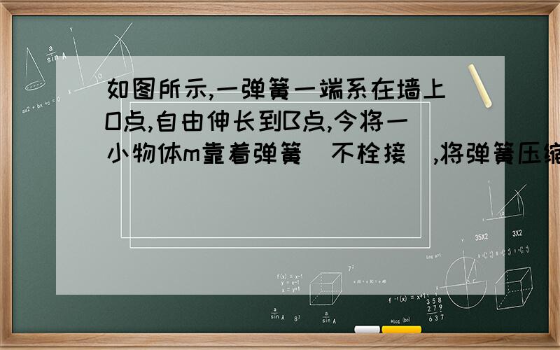 如图所示,一弹簧一端系在墙上O点,自由伸长到B点,今将一小物体m靠着弹簧（不栓接）,将弹簧压缩到A点,然后释放,小物体能