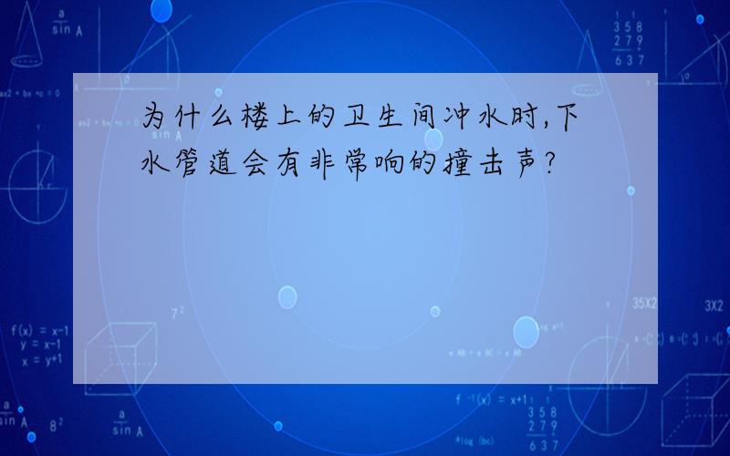 为什么楼上的卫生间冲水时,下水管道会有非常响的撞击声?