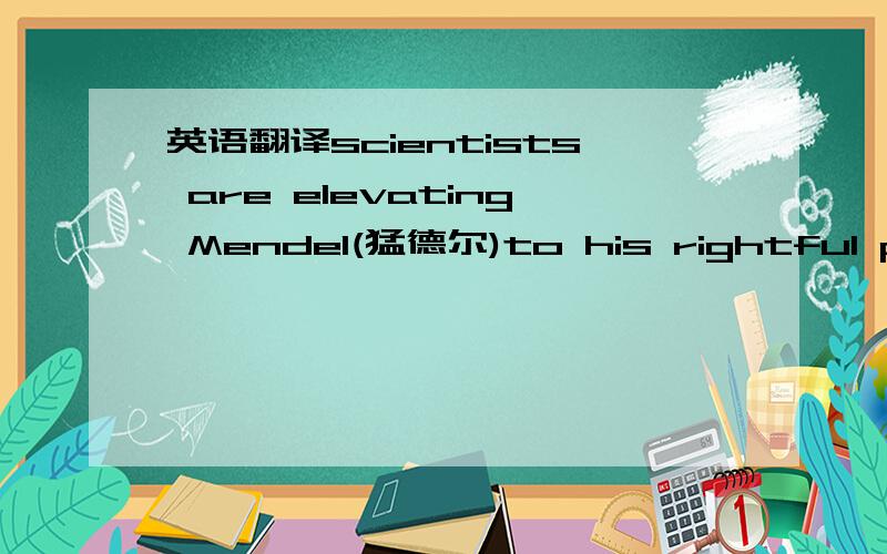 英语翻译scientists are elevating Mendel(猛德尔)to his rightful plac