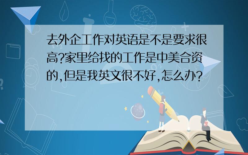 去外企工作对英语是不是要求很高?家里给找的工作是中美合资的,但是我英文很不好,怎么办?