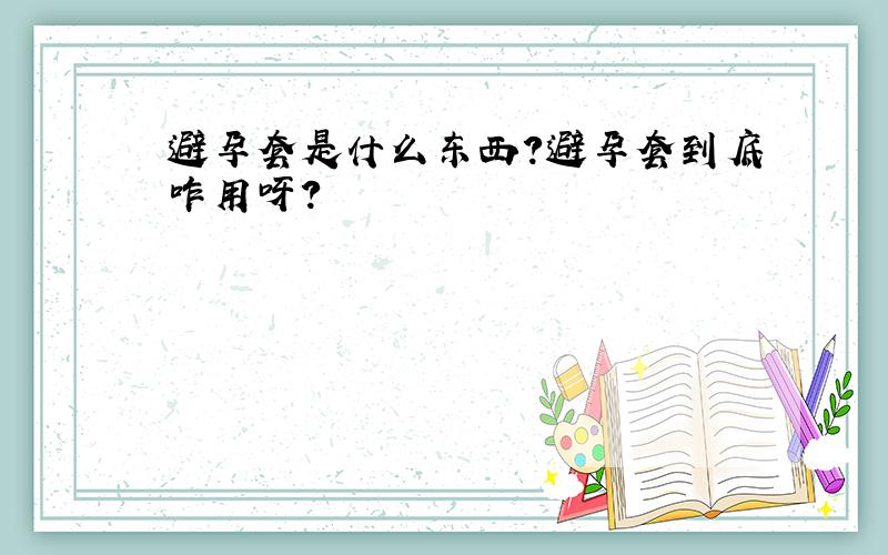 避孕套是什么东西?避孕套到底咋用呀?