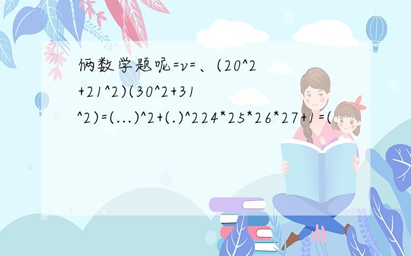 俩数学题呢=v=、(20^2+21^2)(30^2+31^2)=(...)^2+(.)^224*25*26*27+1=(