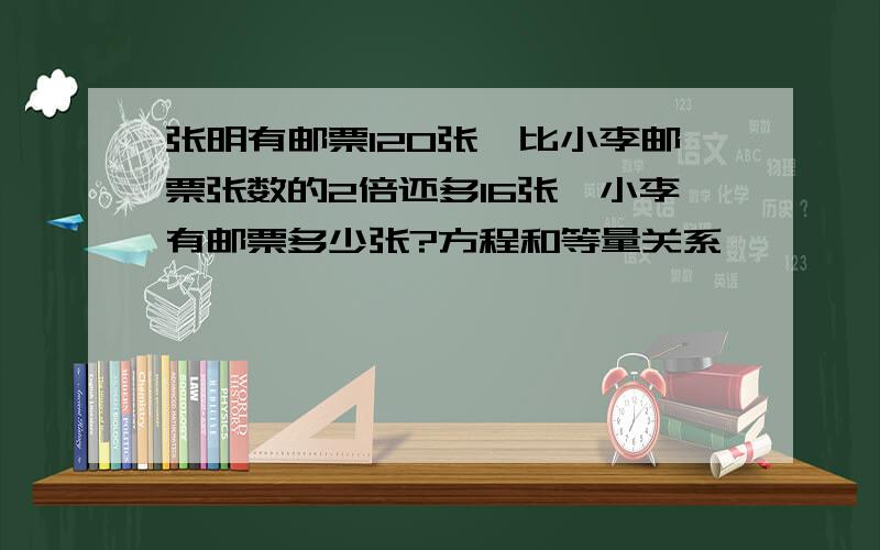 张明有邮票120张,比小李邮票张数的2倍还多16张,小李有邮票多少张?方程和等量关系