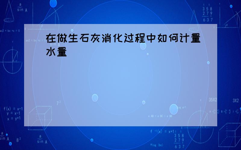 在做生石灰消化过程中如何计量水量