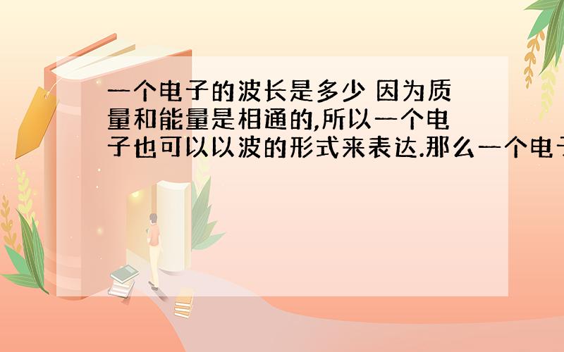 一个电子的波长是多少 因为质量和能量是相通的,所以一个电子也可以以波的形式来表达.那么一个电子的波长是多少呢?可能会用到