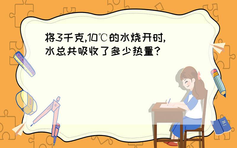 将3千克,10℃的水烧开时,水总共吸收了多少热量?