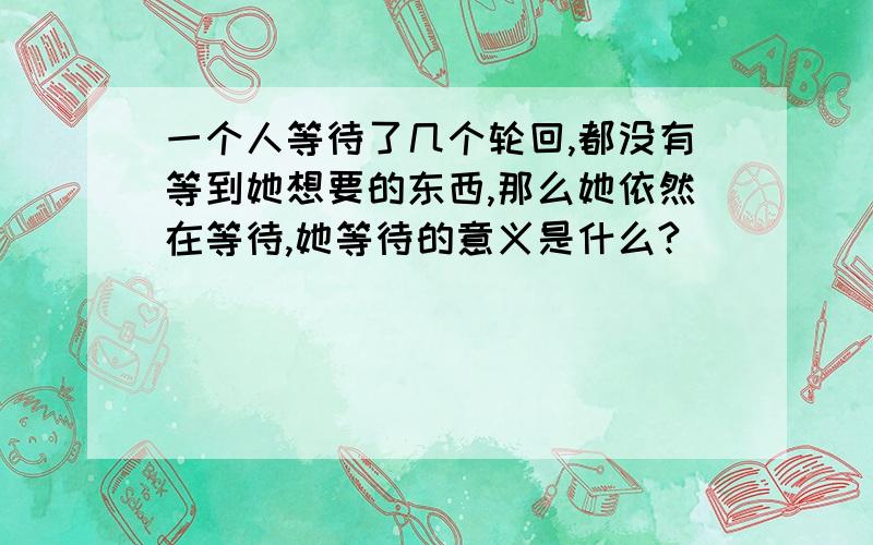 一个人等待了几个轮回,都没有等到她想要的东西,那么她依然在等待,她等待的意义是什么?