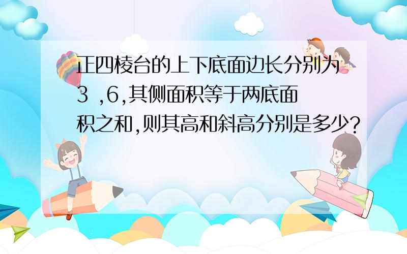 正四棱台的上下底面边长分别为3 ,6,其侧面积等于两底面积之和,则其高和斜高分别是多少?