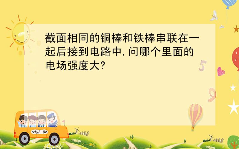 截面相同的铜棒和铁棒串联在一起后接到电路中,问哪个里面的电场强度大?