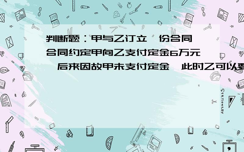 判断题：甲与乙订立一份合同,合同约定甲向乙支付定金6万元,后来因故甲未支付定金,此时乙可以要求甲承担违约责任.答案是错误