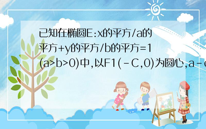 已知在椭圆E:x的平方/a的平方+y的平方/b的平方=1(a>b>0)中,以F1(-C,0)为圆心,a-c