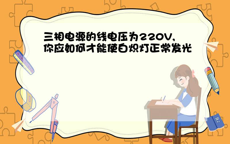 三相电源的线电压为220V,你应如何才能使白炽灯正常发光