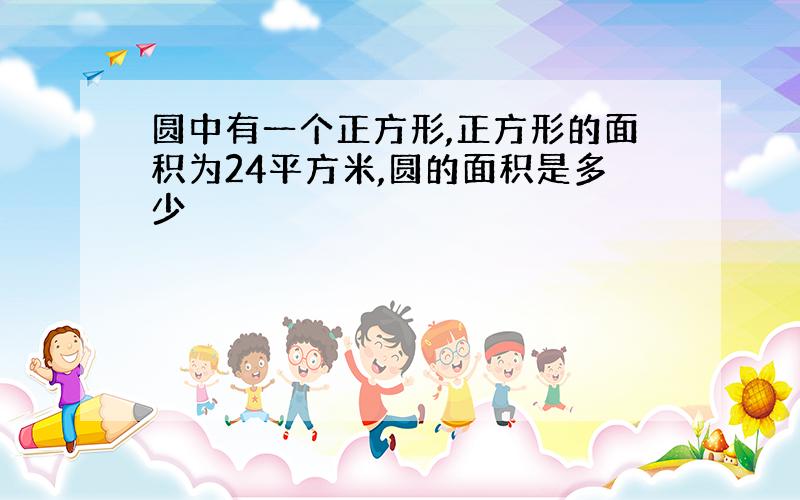 圆中有一个正方形,正方形的面积为24平方米,圆的面积是多少