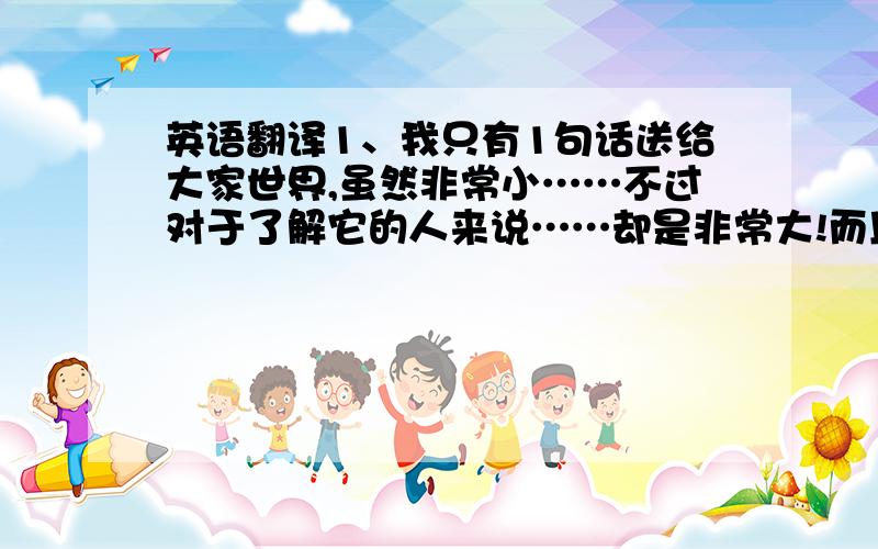 英语翻译1、我只有1句话送给大家世界,虽然非常小……不过对于了解它的人来说……却是非常大!而且世界……在你了解它之前,2