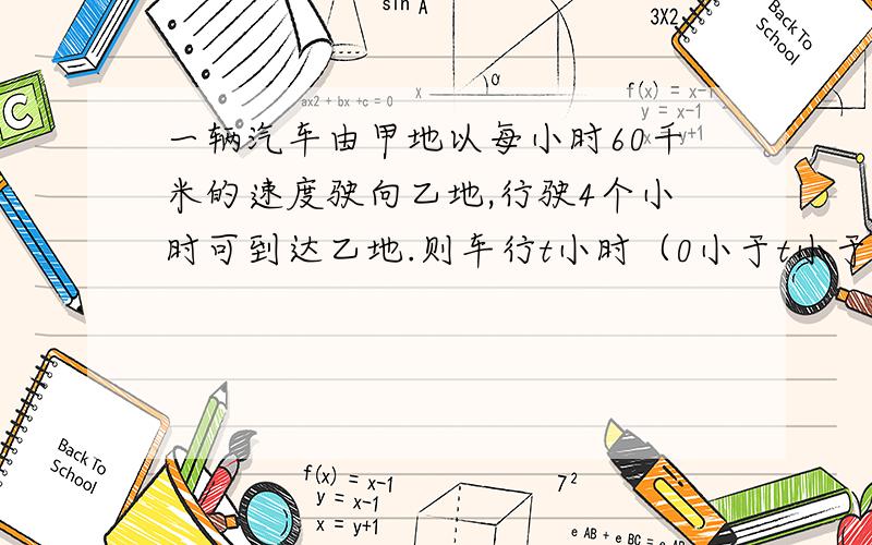 一辆汽车由甲地以每小时60千米的速度驶向乙地,行驶4个小时可到达乙地.则车行t小时（0小于t小于或等于4）后离甲地多少k