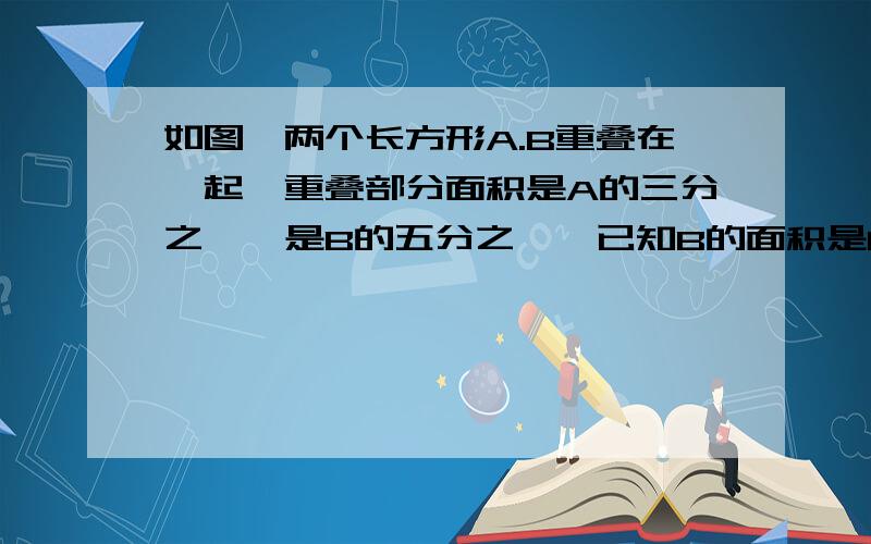 如图,两个长方形A.B重叠在一起,重叠部分面积是A的三分之一,是B的五分之一,已知B的面积是60平方厘米,求