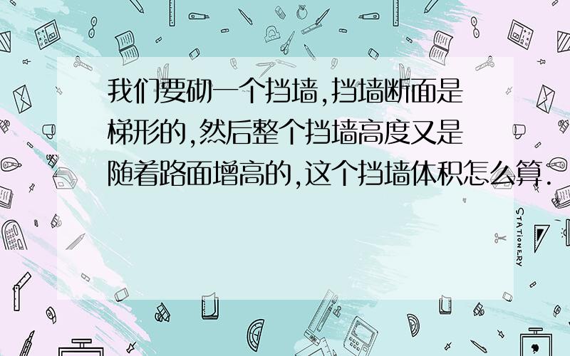 我们要砌一个挡墙,挡墙断面是梯形的,然后整个挡墙高度又是随着路面增高的,这个挡墙体积怎么算.