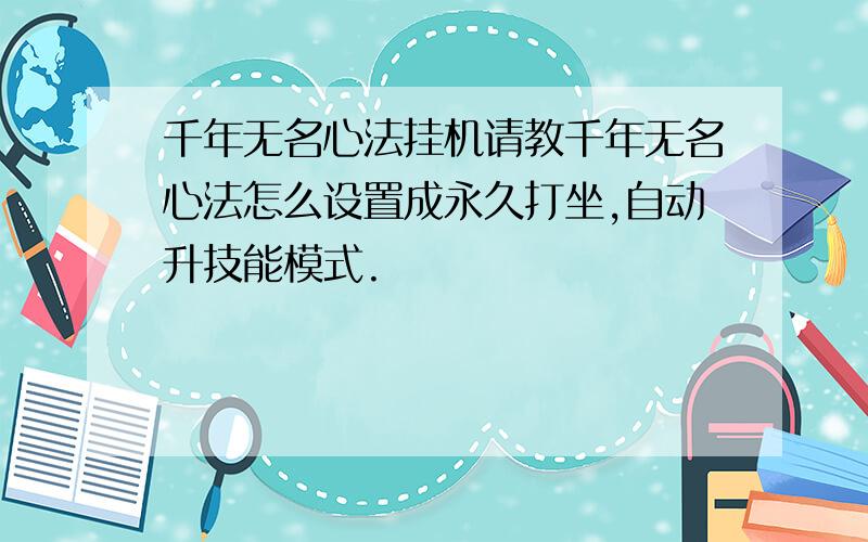 千年无名心法挂机请教千年无名心法怎么设置成永久打坐,自动升技能模式.